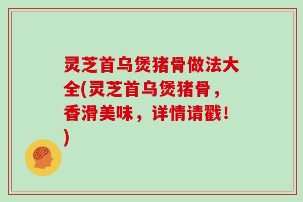 灵芝首乌煲猪骨做法大全(灵芝首乌煲猪骨,香滑美味,详情请戳!)
