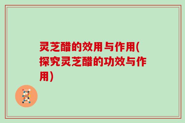 灵芝醋的效用与作用(探究灵芝醋的功效与作用)