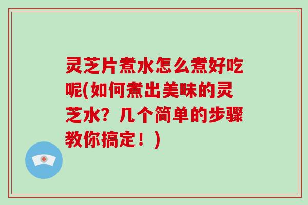 灵芝片煮水怎么煮好吃呢(如何煮出美味的灵芝水？几个简单的步骤教你搞定！)