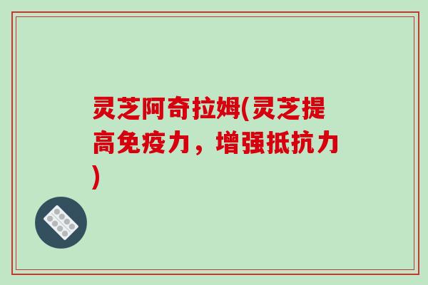 灵芝阿奇拉姆(灵芝提高免疫力,增强抵抗力)