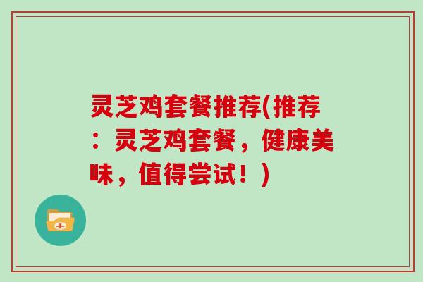灵芝鸡套餐推荐(推荐:灵芝鸡套餐,健康美味,值得尝试!)