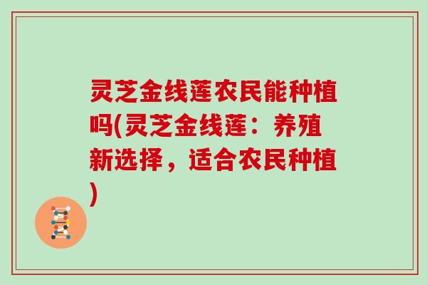 灵芝金线莲农民能种植吗(灵芝金线莲:养殖新选择,适合农民种植)