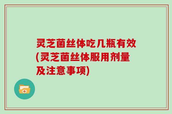 灵芝菌丝体吃几瓶有效(灵芝菌丝体服用剂量及注意事项)