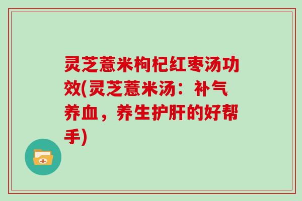 灵芝薏米枸杞红枣汤功效(灵芝薏米汤：补气养血，养生护肝的好帮手)