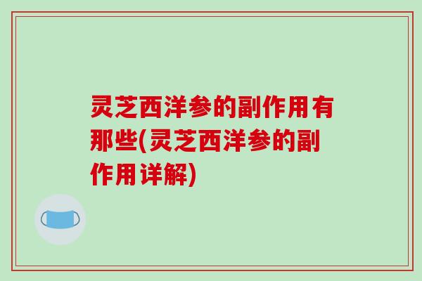 灵芝西洋参的副作用有那些(灵芝西洋参的副作用详解)