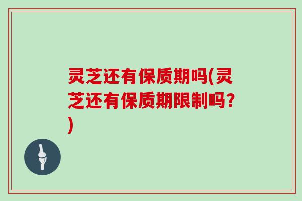 灵芝还有保质期吗(灵芝还有保质期限制吗？)