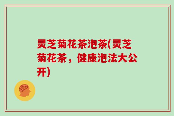 灵芝菊花茶泡茶(灵芝菊花茶,健康泡法大公开)