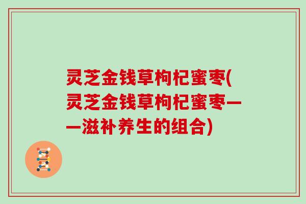 灵芝金钱草枸杞蜜枣(灵芝金钱草枸杞蜜枣——滋补养生的组合)