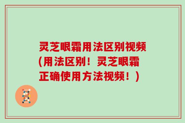 灵芝眼霜用法区别视频(用法区别!灵芝眼霜正确使用方法视频!)