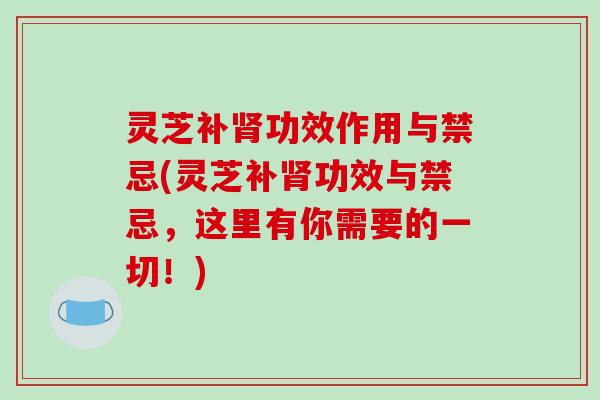 灵芝补肾功效作用与禁忌(灵芝补肾功效与禁忌，这里有你需要的一切！)