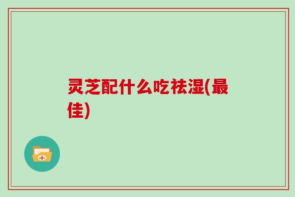 灵芝配什么吃祛湿(最佳)