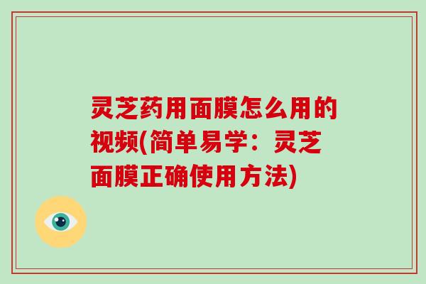 灵芝药用面膜怎么用的视频(简单易学:灵芝面膜正确使用方法)