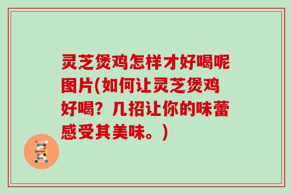 灵芝煲鸡怎样才好喝呢图片(如何让灵芝煲鸡好喝?几招让你的味蕾感受其美味。)