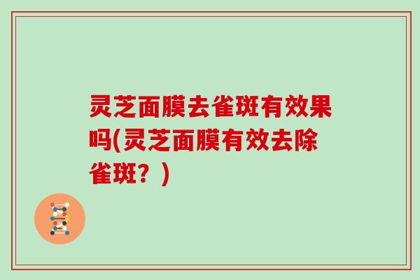 灵芝面膜去雀斑有效果吗(灵芝面膜有效去除雀斑?)