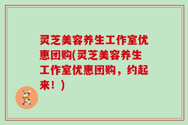 灵芝美容养生工作室优惠团购(灵芝美容养生工作室优惠团购,约起来!)