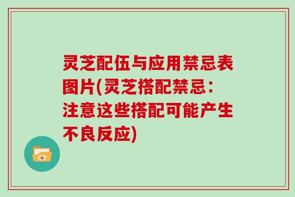 灵芝配伍与应用禁忌表图片(灵芝搭配禁忌：注意这些搭配可能产生不良反应)