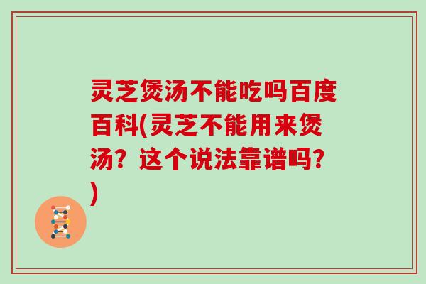 灵芝煲汤不能吃吗百度百科(灵芝不能用来煲汤？这个说法靠谱吗？)