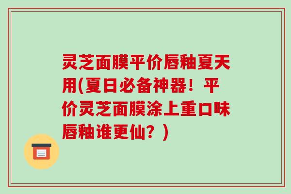 灵芝面膜平价唇釉夏天用(夏日必备神器！平价灵芝面膜涂上重口味唇釉谁更仙？)