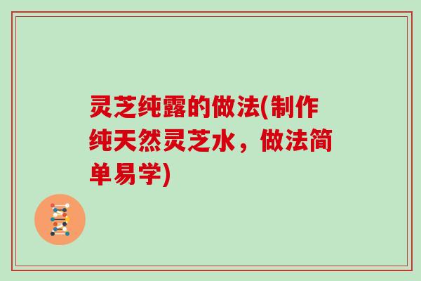 灵芝纯露的做法(制作纯天然灵芝水，做法简单易学)