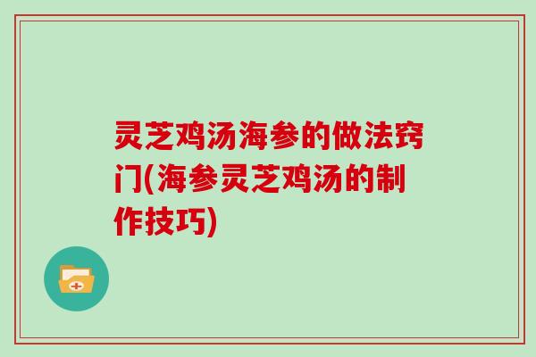 灵芝鸡汤海参的做法窍门(海参灵芝鸡汤的制作技巧)