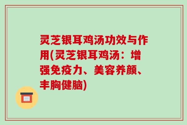 灵芝银耳鸡汤功效与作用(灵芝银耳鸡汤：增强免疫力、美容养颜、丰胸健脑)
