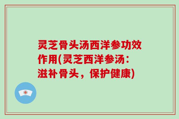 灵芝骨头汤西洋参功效作用(灵芝西洋参汤：滋补骨头，保护健康)