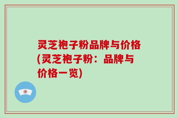 灵芝袍子粉品牌与价格(灵芝袍子粉:品牌与价格一览)