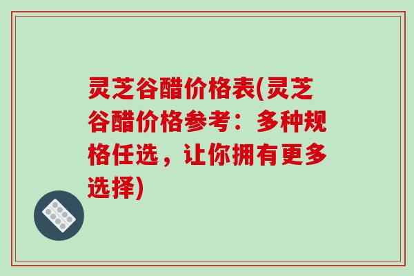 灵芝谷醋价格表(灵芝谷醋价格参考:多种规格任选,让你拥有更多选择)