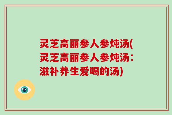 灵芝高丽参人参炖汤(灵芝高丽参人参炖汤:滋补养生爱喝的汤)