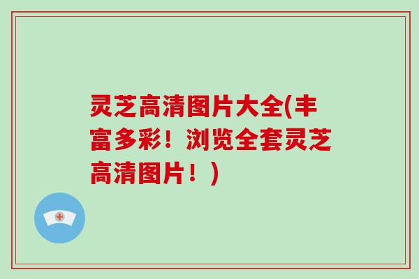 灵芝高清图片大全(丰富多彩!浏览全套灵芝高清图片!)
