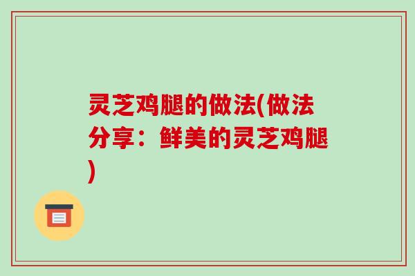 灵芝鸡腿的做法(做法分享:鲜美的灵芝鸡腿)