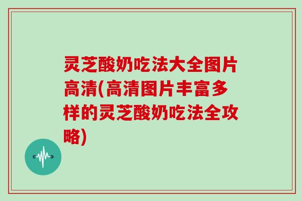 灵芝酸奶吃法大全图片高清(高清图片丰富多样的灵芝酸奶吃法全攻略)