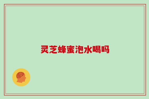 灵芝蜂蜜泡水喝吗