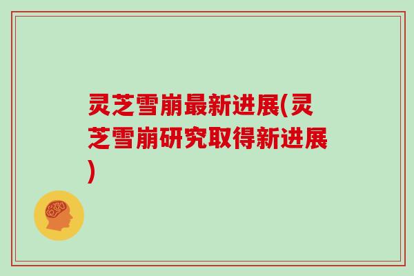 灵芝雪崩最新进展(灵芝雪崩研究取得新进展)