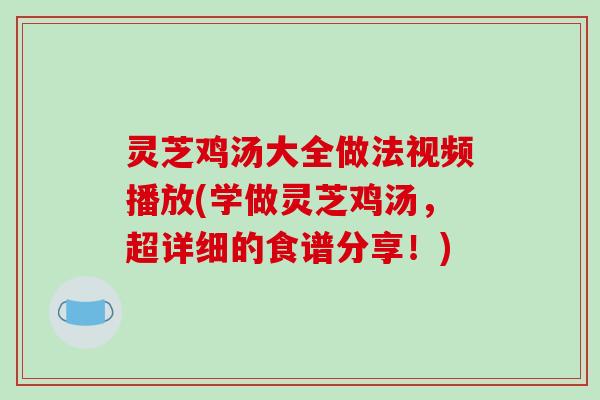 灵芝鸡汤大全做法视频播放(学做灵芝鸡汤，超详细的食谱分享！)