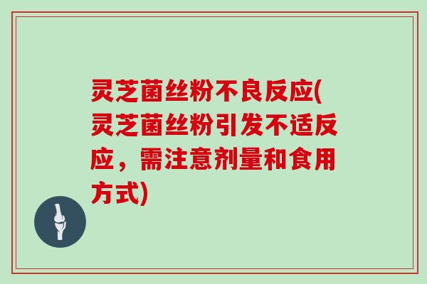 灵芝菌丝粉不良反应(灵芝菌丝粉引发不适反应，需注意剂量和食用方式)