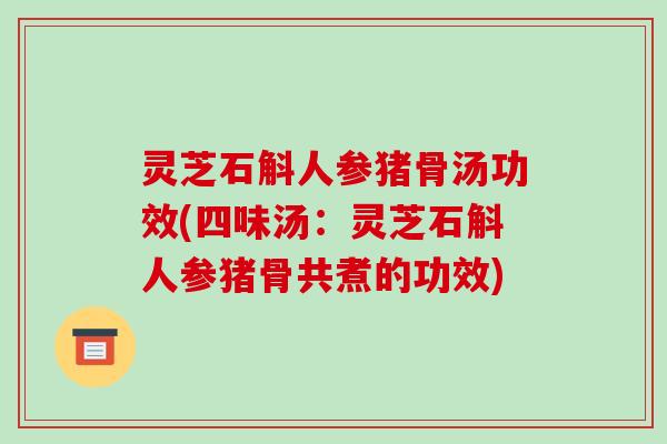 灵芝石斛人参猪骨汤功效(四味汤：灵芝石斛人参猪骨共煮的功效)