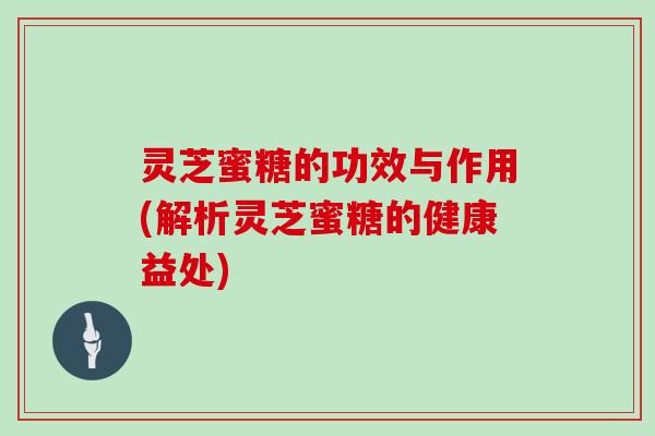灵芝蜜糖的功效与作用(解析灵芝蜜糖的健康益处)