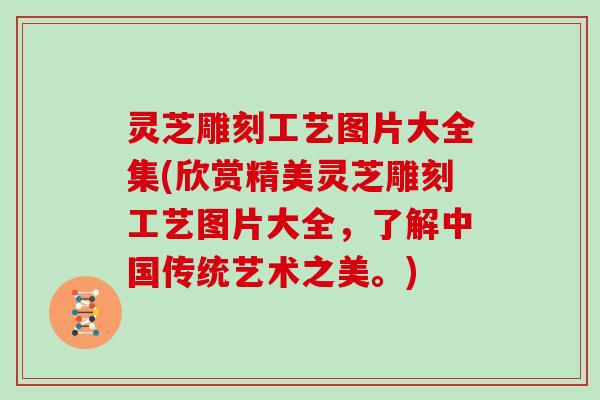 灵芝雕刻工艺图片大全集(欣赏精美灵芝雕刻工艺图片大全,了解中国传统艺术之美。)