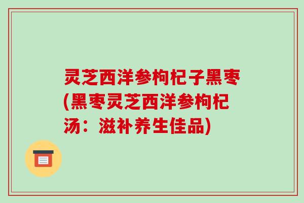 灵芝西洋参枸杞子黑枣(黑枣灵芝西洋参枸杞汤:滋补养生佳品)