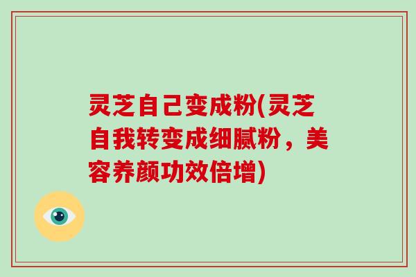 灵芝自己变成粉(灵芝自我转变成细腻粉,美容养颜功效倍增)