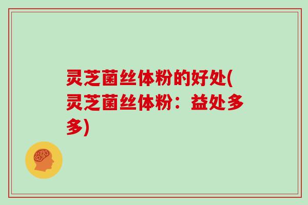 灵芝菌丝体粉的好处(灵芝菌丝体粉：益处多多)
