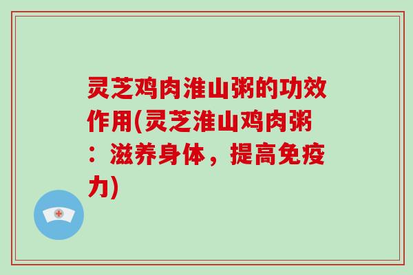 灵芝鸡肉淮山粥的功效作用(灵芝淮山鸡肉粥:滋养身体,提高免疫力)