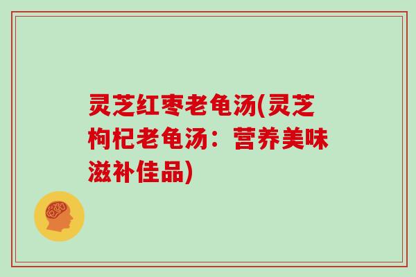 灵芝红枣老龟汤(灵芝枸杞老龟汤:营养美味滋补佳品)