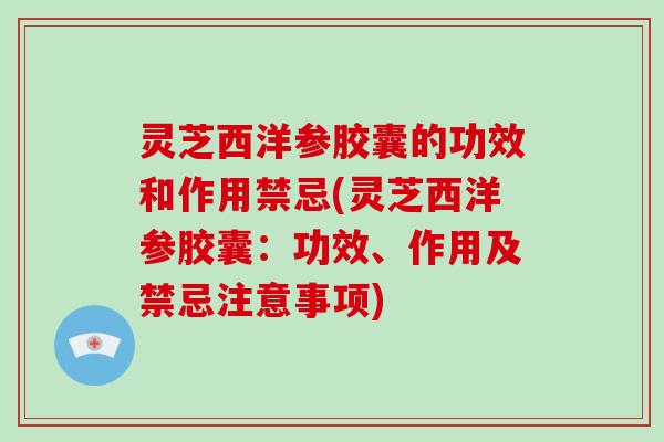 灵芝西洋参胶囊的功效和作用禁忌(灵芝西洋参胶囊:功效、作用及禁忌注意事项)