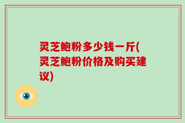 灵芝鲍粉多少钱一斤(灵芝鲍粉价格及购买建议)