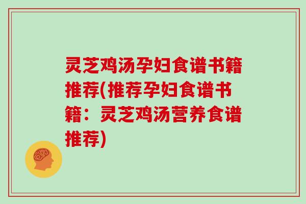 灵芝鸡汤孕妇食谱书籍推荐(推荐孕妇食谱书籍:灵芝鸡汤营养食谱推荐)