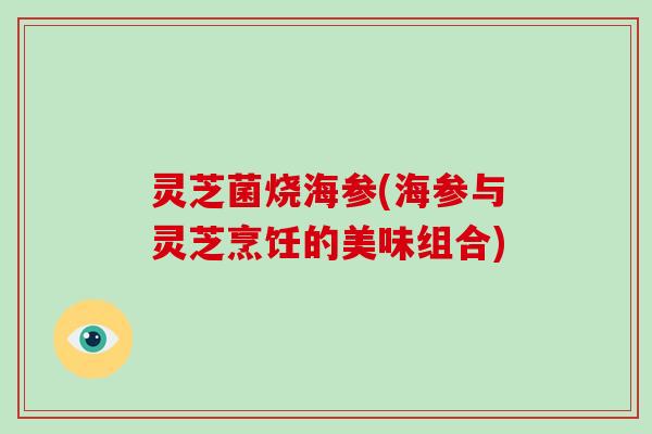 灵芝菌烧海参(海参与灵芝烹饪的美味组合)
