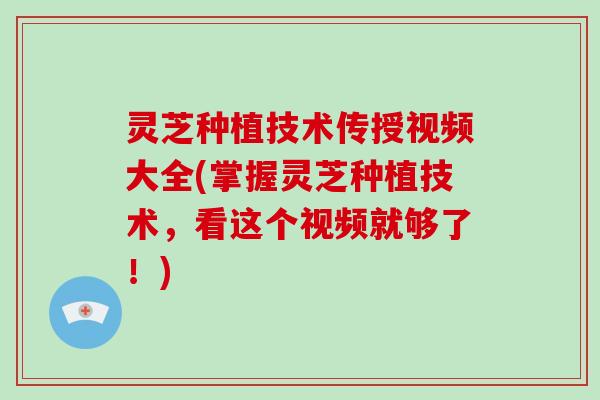 灵芝种植技术传授视频大全(掌握灵芝种植技术,看这个视频就够了!)