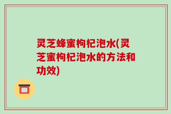 灵芝蜂蜜枸杞泡水(灵芝蜜枸杞泡水的方法和功效)